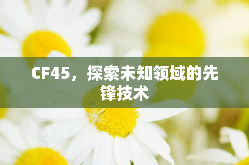 CF45,探索未知领域的先锋技术 CF45,探索未知领域的先锋技术