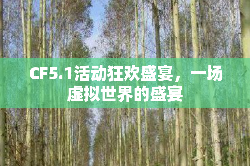 CF5.1活动狂欢盛宴,一场虚拟世界的盛宴 CF5.1活动狂欢盛宴,一场虚拟世界的盛宴