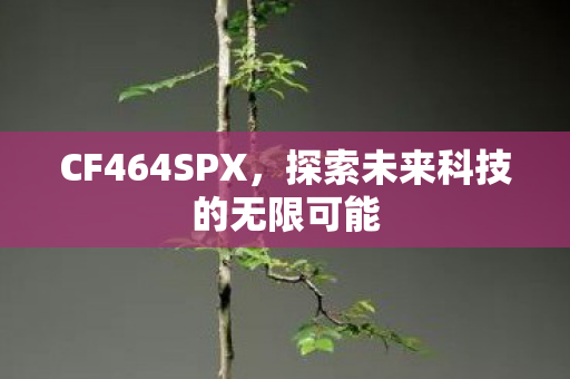 CF464SPX,探索未来科技的无限可能 CF464SPX,探索未来科技的无限可能