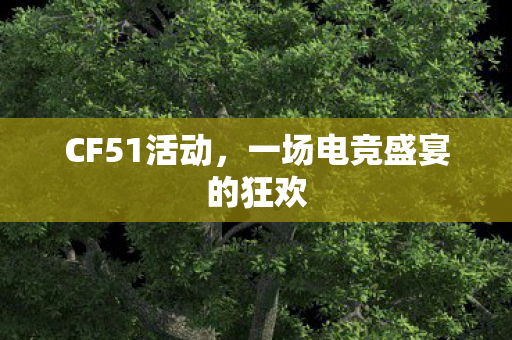CF51活动,一场电竞盛宴的狂欢 CF51活动,一场电竞盛宴的狂欢
