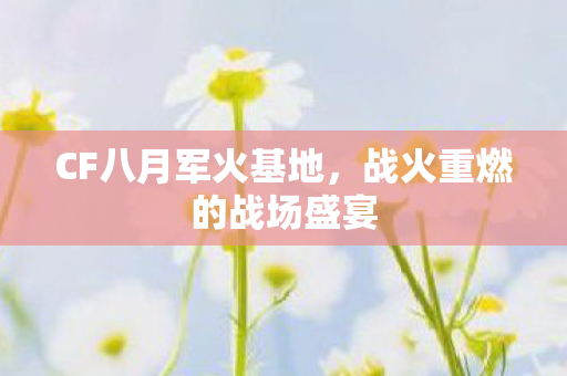 CF八月军火基地,战火重燃的战场盛宴 CF八月军火基地,战火重燃的战场盛宴