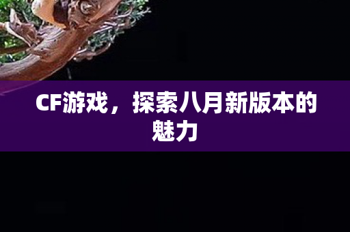 CF游戏,探索八月新版本的魅力 CF游戏,探索八月新版本的魅力