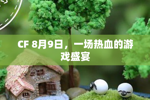 CF 8月9日，一场热血的游戏盛宴
