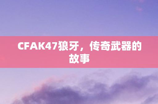 CFAK47狼牙,传奇武器的故事 CFAK47狼牙,传奇武器的故事