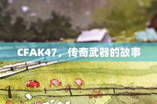 CFAK47,传奇武器的故事 CFAK47,传奇武器的故事