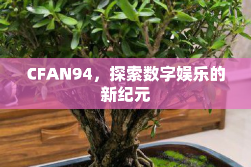 CFAN94,探索数字娱乐的新纪元 CFAN94,探索数字娱乐的新纪元