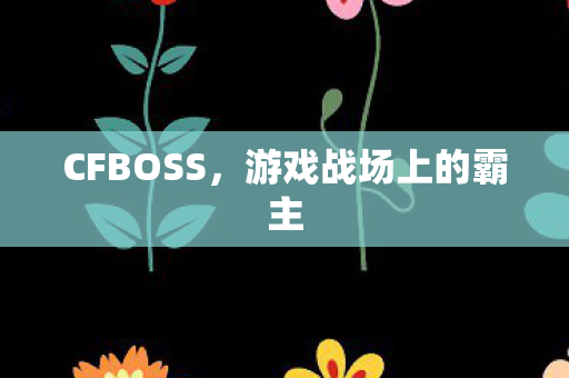 CFBOSS,游戏战场上的霸主 CFBOSS,游戏战场上的霸主