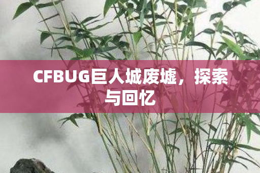 CFBUG巨人城废墟,探索与回忆 CFBUG巨人城废墟,探索与回忆