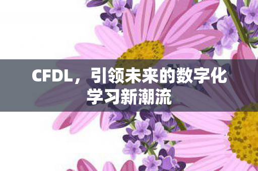 CFDL,引领未来的数字化学习新潮流 CFDL,引领未来的数字化学习新潮流