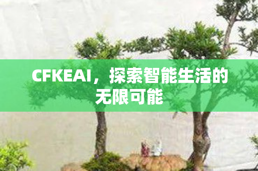 CFKEAI,探索智能生活的无限可能 CFKEAI,探索智能生活的无限可能