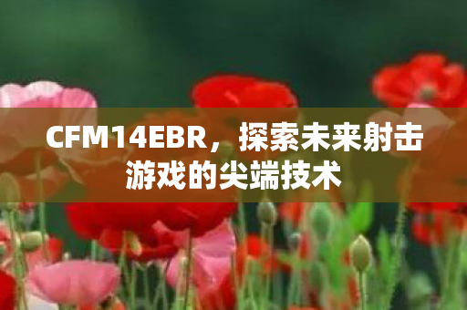 CFM14EBR,探索未来射击游戏的尖端技术 CFM14EBR,探索未来射击游戏的尖端技术