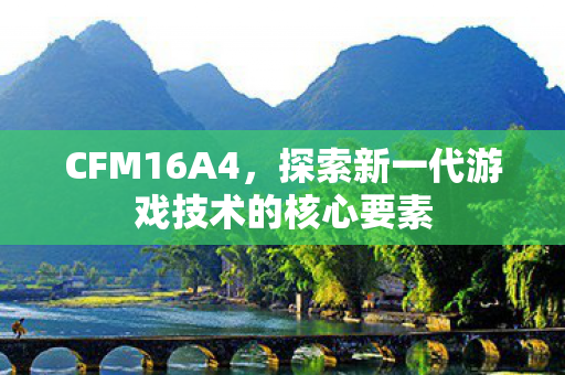 CFM16A4,探索新一代游戏技术的核心要素 CFM16A4,探索新一代游戏技术的核心要素