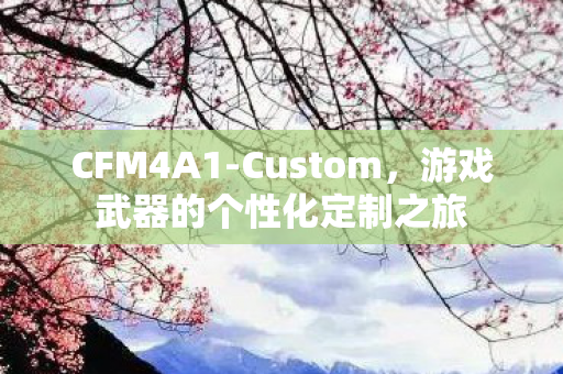 CFM4A1-Custom,游戏武器的个性化定制之旅 CFM4A1-Custom,游戏武器的个性化定制之旅
