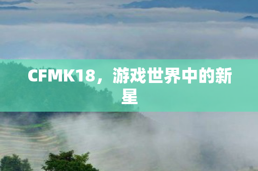 CFMK18,游戏世界中的新星 CFMK18,游戏世界中的新星