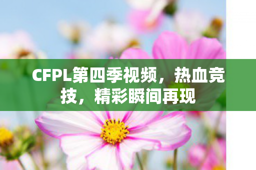 CFPL第四季视频,热血竞技,精彩瞬间再现 CFPL第四季视频,热血竞技,精彩瞬间再现