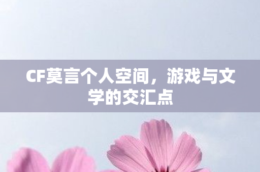 CF莫言个人空间,游戏与文学的交汇点 CF莫言个人空间,游戏与文学的交汇点