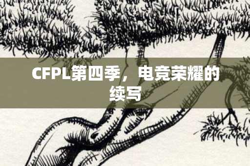 CFPL第四季,电竞荣耀的续写 CFPL第四季,电竞荣耀的续写