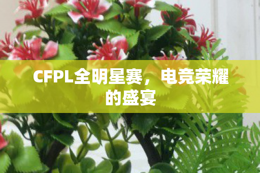 CFPL全明星赛，电竞荣耀的盛宴