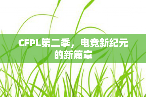 CFPL第二季,电竞新纪元的新篇章 CFPL第二季,电竞新纪元的新篇章