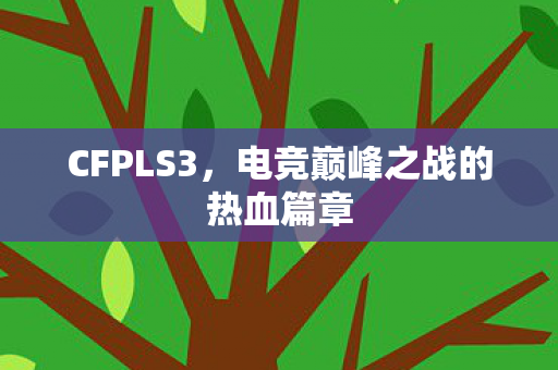 CFPLS3,电竞巅峰之战的热血篇章 CFPLS3,电竞巅峰之战的热血篇章