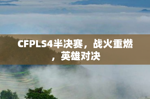 CFPLS4半决赛,战火重燃,英雄对决 CFPLS4半决赛,战火重燃,英雄对决