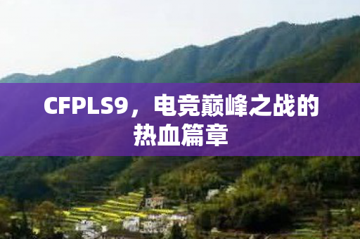 CFPLS9,电竞巅峰之战的热血篇章 CFPLS9,电竞巅峰之战的热血篇章