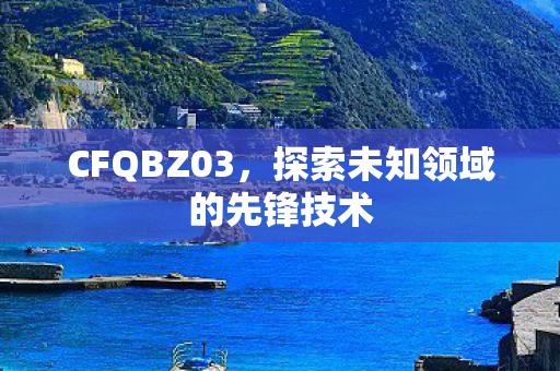 CFQBZ03，探索未知领域的先锋技术
