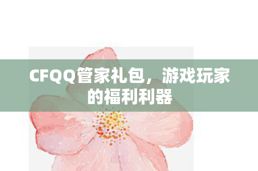 CFQQ管家礼包,游戏玩家的福利利器 CFQQ管家礼包,游戏玩家的福利利器
