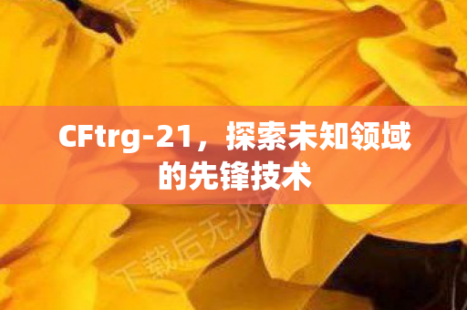 CFtrg-21,探索未知领域的先锋技术 CFtrg-21,探索未知领域的先锋技术