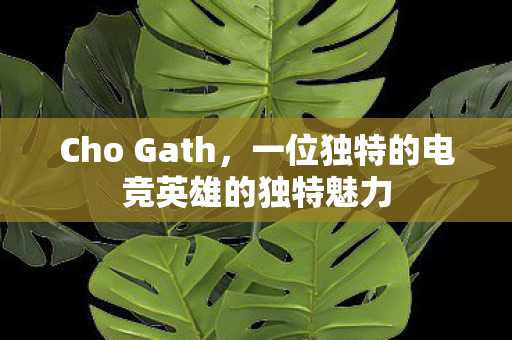 Cho Gath,一位独特的电竞英雄的独特魅力 Cho Gath,一位独特的电竞英雄的独特魅力