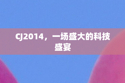 CJ2014,一场盛大的科技盛宴 CJ2014,一场盛大的科技盛宴