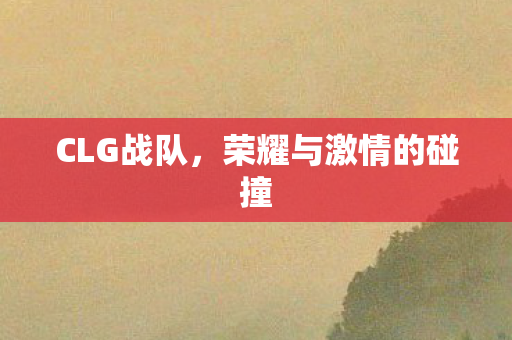 CLG战队,荣耀与激情的碰撞 CLG战队,荣耀与激情的碰撞