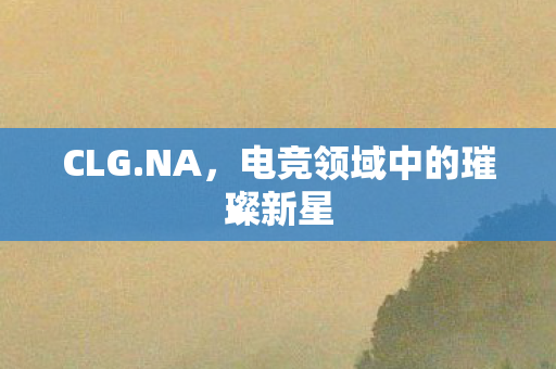 CLG.NA,电竞领域中的璀璨新星 CLG.NA,电竞领域中的璀璨新星