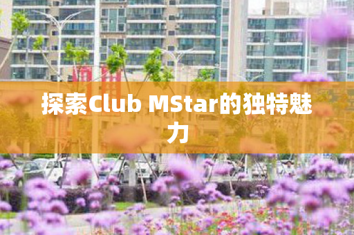 探索Club MStar的独特魅力 探索Club MStar的独特魅力