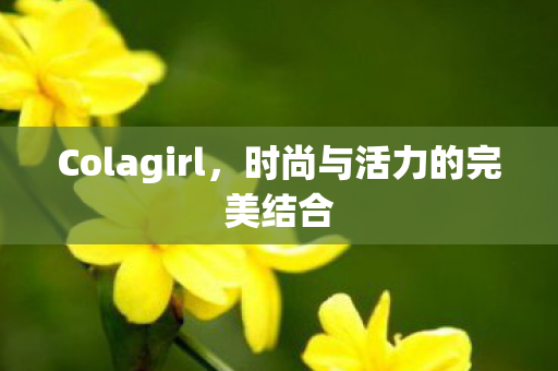 Colagirl,时尚与活力的完美结合 Colagirl,时尚与活力的完美结合