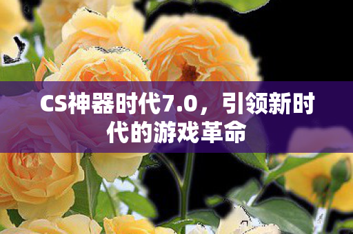 CS神器时代7.0,引领新时代的游戏革命 CS神器时代7.0,引领新时代的游戏革命