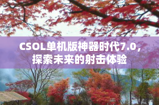 CSOL单机版神器时代7.0,探索未来的射击体验 CSOL单机版神器时代7.0,探索未来的射击体验