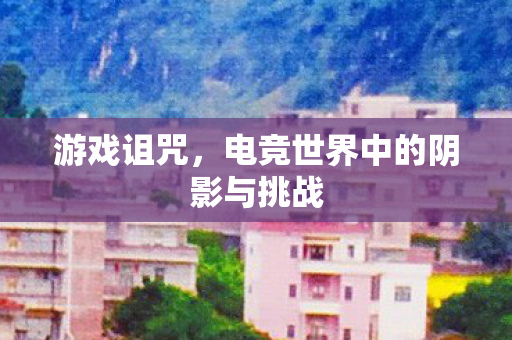 游戏诅咒,电竞世界中的阴影与挑战 游戏诅咒,电竞世界中的阴影与挑战
