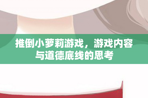 推倒小萝莉游戏,游戏内容与道德底线的思考 推倒小萝莉游戏,游戏内容与道德底线的思考