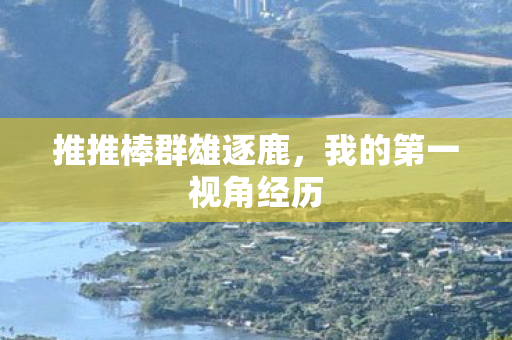 推推棒群雄逐鹿,我的第一视角经历 推推棒群雄逐鹿,我的第一视角经历