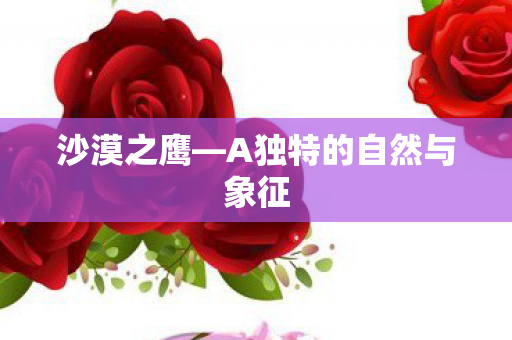 沙漠之鹰—A独特的自然与象征 沙漠之鹰—A独特的自然与象征