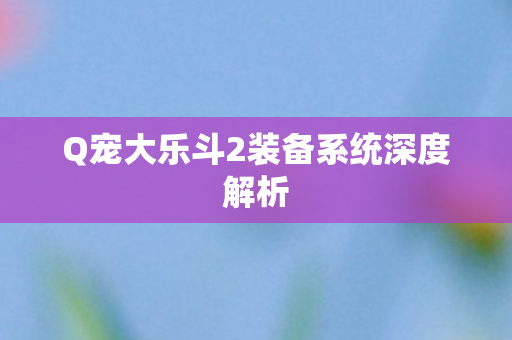 Q宠大乐斗2装备系统深度解析 Q宠大乐斗2装备系统深度解析