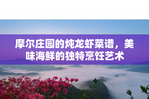 摩尔庄园的炖龙虾菜谱,美味海鲜的独特烹饪艺术 摩尔庄园的炖龙虾菜谱,美味海鲜的独特烹饪艺术