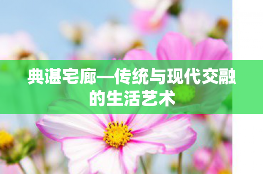 典谌宅廊—传统与现代交融的生活艺术