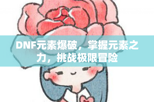 DNF元素爆破,掌握元素之力,挑战极限冒险 DNF元素爆破,掌握元素之力,挑战极限冒险