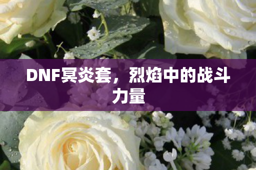 DNF冥炎套,烈焰中的战斗力量 DNF冥炎套,烈焰中的战斗力量