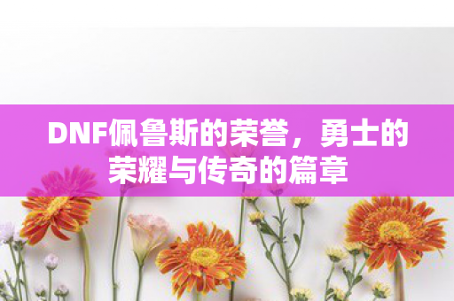 DNF佩鲁斯的荣誉，勇士的荣耀与传奇的篇章