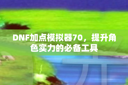 DNF加点模拟器70，提升角色实力的必备工具