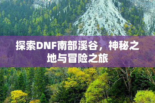 探索DNF南部溪谷,神秘之地与冒险之旅 探索DNF南部溪谷,神秘之地与冒险之旅