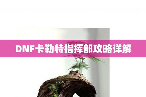 DNF卡勒特指挥部攻略详解 DNF卡勒特指挥部攻略详解